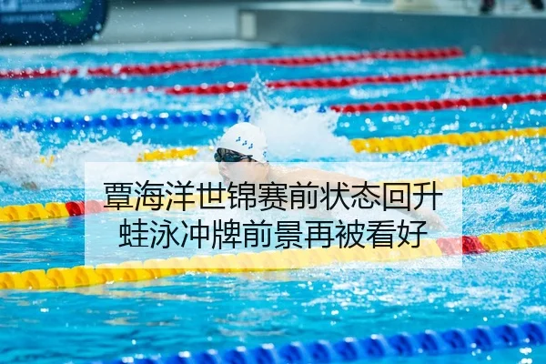 覃海洋世锦赛前状态回升 蛙泳冲牌前景再被看好