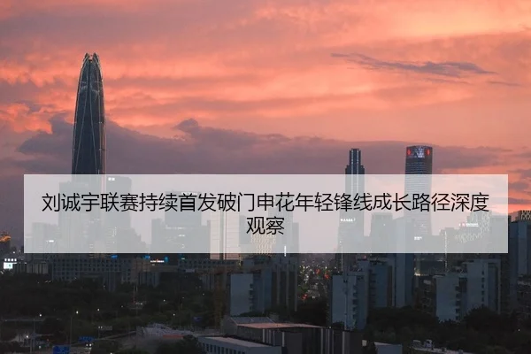 刘诚宇联赛持续首发破门申花年轻锋线成长路径深度观察